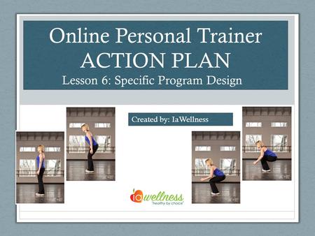 Online Personal Trainer ACTION PLAN Lesson 6: Specific Program Design Created by: IaWellness.