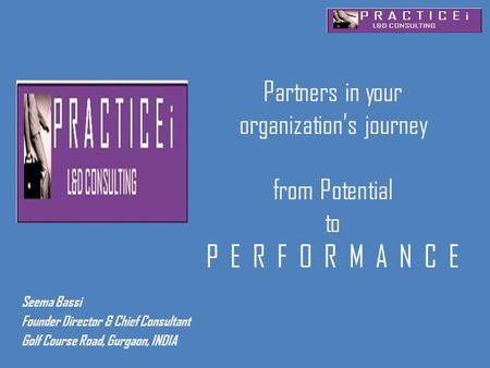 Partners in your organization’s journey from Potential to P E R F O R M A N C E Seema Bassi Founder Director & Chief Consultant Golf Course Road, Gurgaon,