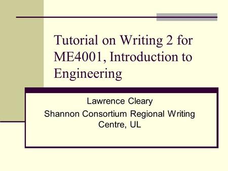 Tutorial on Writing 2 for ME4001, Introduction to Engineering Lawrence Cleary Shannon Consortium Regional Writing Centre, UL.