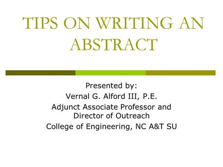 TIPS ON WRITING AN ABSTRACT Presented by: Vernal G. Alford III, P.E. Adjunct Associate Professor and Director of Outreach College of Engineering, NC A&T.