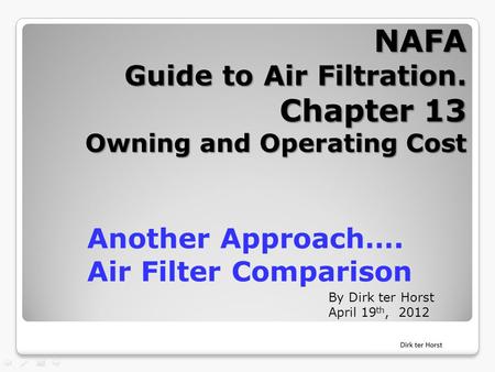NAFA Guide to Air Filtration. Chapter 13 Owning and Operating Cost By Dirk ter Horst April 19 th, 2012 Another Approach…. Air Filter Comparison.