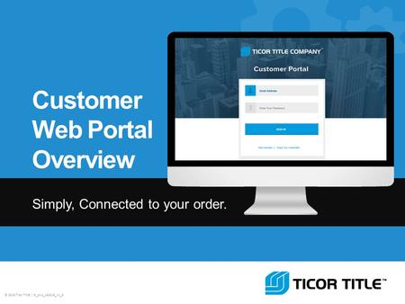 © 2013 Ticor Title | tt_cwp_122013_v1_3 Customer Web Portal Overview Simply, Connected to your order.
