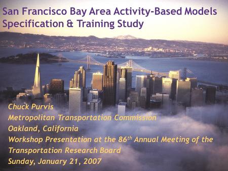 San Francisco Bay Area Activity-Based Models Specification & Training Study Chuck Purvis Metropolitan Transportation Commission Oakland, California Workshop.