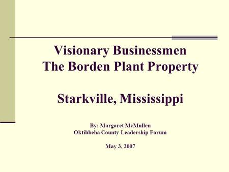 Visionary Businessmen The Borden Plant Property Starkville, Mississippi By: Margaret McMullen Oktibbeha County Leadership Forum May 3, 2007.
