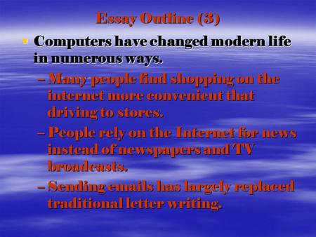 Essay Outline (3)  Computers have changed modern life in numerous ways. –Many people find shopping on the internet more convenient that driving to stores.