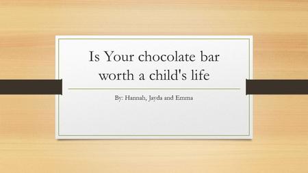 Is Your chocolate bar worth a child's life By: Hannah, Jayda and Emma.