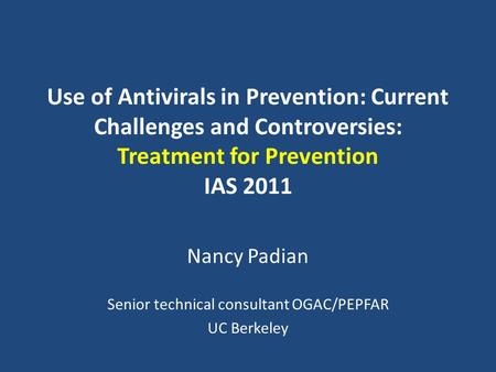 Use of Antivirals in Prevention: Current Challenges and Controversies: Treatment for Prevention IAS 2011 Nancy Padian Senior technical consultant OGAC/PEPFAR.