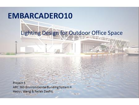 EMBARCADERO10 Lighting Design for Outdoor Office Space Project 3 ARC 363 Environmental Building System II Haoyu Wang & Fadak Dashti.