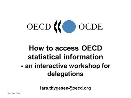 October, 2006 How to access OECD statistical information - an interactive workshop for delegations