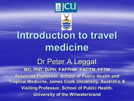 Introduction to travel medicine Dr Peter A Leggat MD, PhD, DrPH, FAFPHM, FACTM, FFTM Associate Professor, School of Public Health and Tropical Medicine,