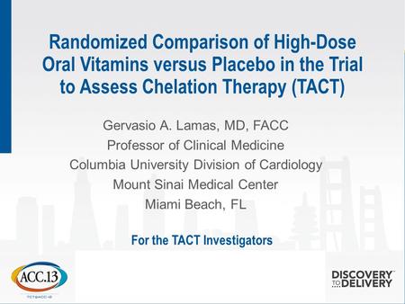 Randomized Comparison of High-Dose Oral Vitamins versus Placebo in the Trial to Assess Chelation Therapy (TACT) Gervasio A. Lamas, MD, FACC Professor of.