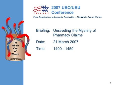 From Registration to Accounts Receivable – The Whole Can of Worms 2007 UBO/UBU Conference 1 Briefing:Unraveling the Mystery of Pharmacy Claims Date:21.