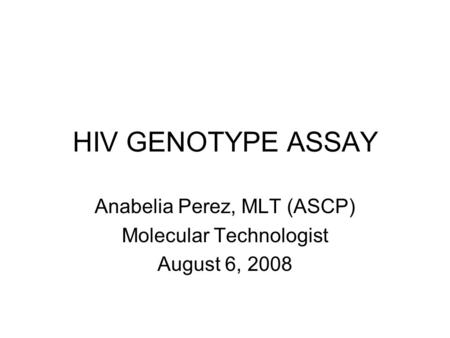 HIV GENOTYPE ASSAY Anabelia Perez, MLT (ASCP) Molecular Technologist August 6, 2008.