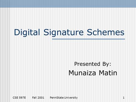 CSE 597E Fall 2001 PennState University1 Digital Signature Schemes Presented By: Munaiza Matin.