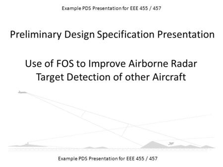 Use of FOS to Improve Airborne Radar Target Detection of other Aircraft Example PDS Presentation for EEE 455 / 457 Preliminary Design Specification Presentation.