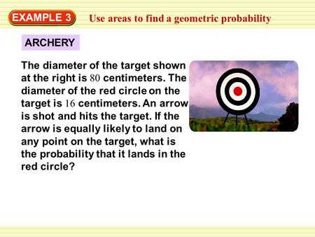 EXAMPLE 3 Use areas to find a geometric probability The diameter of the target shown at the right is 80 centimeters. The diameter of the red circle on.