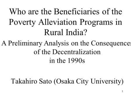 1 Who are the Beneficiaries of the Poverty Alleviation Programs in Rural India? Takahiro Sato (Osaka City University) A Preliminary Analysis on the Consequences.