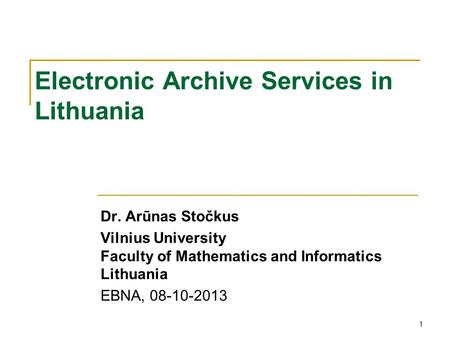 Electronic Archive Services in Lithuania Dr. Arūnas Stočkus Vilnius University Faculty of Mathematics and Informatics Lithuania EBNA, 08-10-2013 1.
