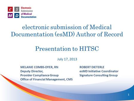 Electronic submission of Medical Documentation (esMD) Author of Record Presentation to HITSC July 17, 2013 MELANIE COMBS-DYER, RN Deputy Director, Provider.