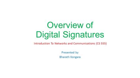Overview of Digital Signatures Introduction To Networks and Communications (CS 555) Presented by Bharath Kongara.