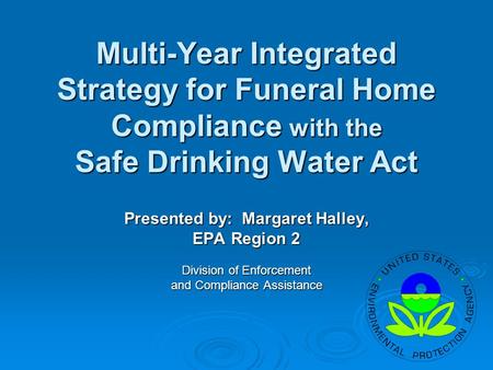 Multi-Year Integrated Strategy for Funeral Home Compliance with the Safe Drinking Water Act Presented by: Margaret Halley, EPA Region 2 Division of Enforcement.