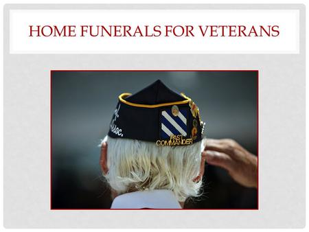 HOME FUNERALS FOR VETERANS. CONCERNS WE WILL ANSWER Are home funerals legal? Are there health risks? Who will take care of me? What death benefits does.