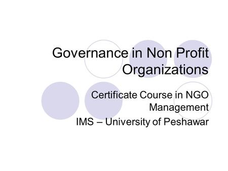 Governance in Non Profit Organizations Certificate Course in NGO Management IMS – University of Peshawar.