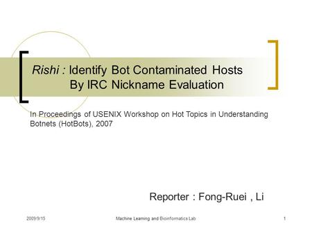 2009/9/151 Rishi : Identify Bot Contaminated Hosts By IRC Nickname Evaluation Reporter : Fong-Ruei, Li Machine Learning and Bioinformatics Lab In Proceedings.