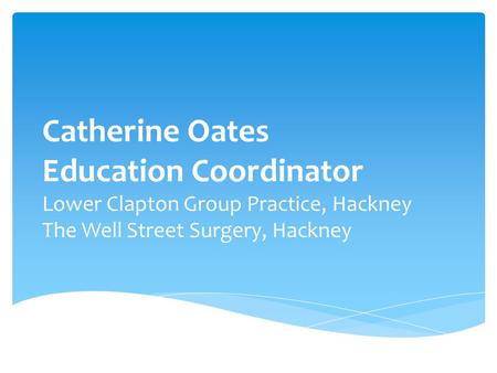 Catherine Oates Education Coordinator Lower Clapton Group Practice, Hackney The Well Street Surgery, Hackney.