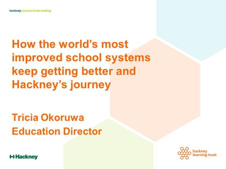 How the world’s most improved school systems keep getting better and Hackney’s journey Tricia Okoruwa Education Director.