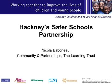 Hackney’s Safer Schools Partnership Nicola Baboneau, Community & Partnerships, The Learning Trust.