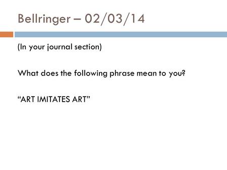 Bellringer – 02/03/14 (In your journal section) What does the following phrase mean to you? “ART IMITATES ART”
