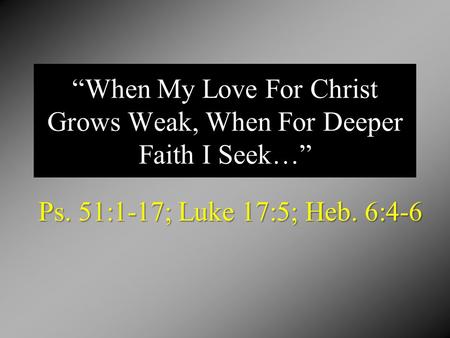 “When My Love For Christ Grows Weak, When For Deeper Faith I Seek…” Ps. 51:1-17; Luke 17:5; Heb. 6:4-6.