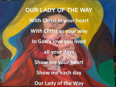 OUR LADY OF THE WAY With Christ in your heart With Christ as your way In God’s love you lived all your days Show me your heart Show me each day Our Lady.