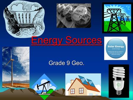 Energy Sources Grade 9 Geo.. Energy???? Today we are going to be talking about ENERGY!! Not the energy you need to get to school each day or to walk to.