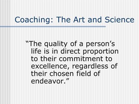 Coaching: The Art and Science “The quality of a person’s life is in direct proportion to their commitment to excellence, regardless of their chosen field.
