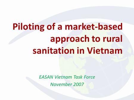 Piloting of a market-based approach to rural sanitation in Vietnam EASAN Vietnam Task Force November 2007.
