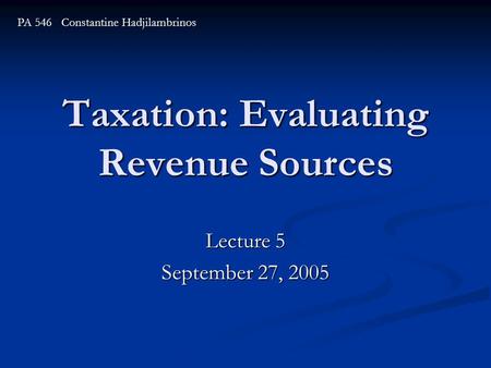 Taxation: Evaluating Revenue Sources Lecture 5 September 27, 2005 PA 546 Constantine Hadjilambrinos.
