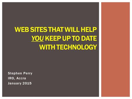 Stephen Perry IRO, Accra January 2015 WEB SITES THAT WILL HELP YOU KEEP UP TO DATE WITH TECHNOLOGY.