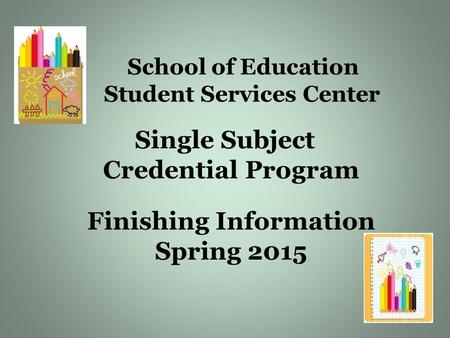 School of Education Student Services Center Single Subject Credential Program Finishing Information Spring 2015.