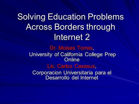 Solving Education Problems Across Borders through Internet 2 Dr. Moises Torres, University of California College Prep Online University of California College.