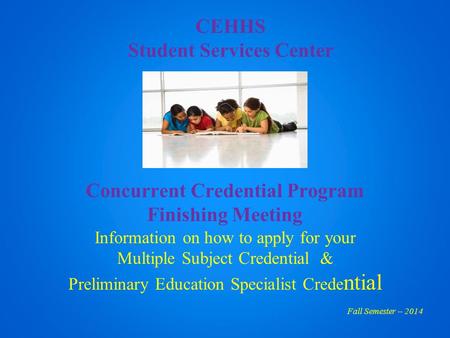 CEHHS Student Services Center Concurrent Credential Program Finishing Meeting Information on how to apply for your Multiple Subject Credential & Preliminary.