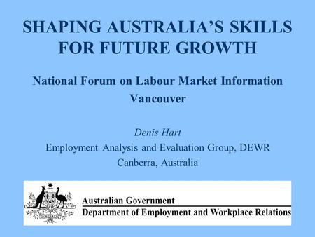 SHAPING AUSTRALIA’S SKILLS FOR FUTURE GROWTH National Forum on Labour Market Information Vancouver Denis Hart Employment Analysis and Evaluation Group,