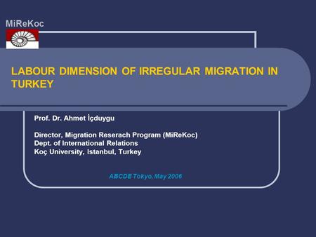 LABOUR DIMENSION OF IRREGULAR MIGRATION IN TURKEY Prof. Dr. Ahmet İçduygu Director, Migration Reserach Program (MiReKoc) Dept. of International Relations.