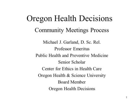 1 Oregon Health Decisions Community Meetings Process Michael J. Garland, D. Sc. Rel. Professor Emeritus Public Health and Preventive Medicine Senior Scholar.