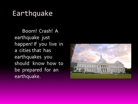 Earthquake Boom! Crash! A earthquake just happen! If you live in a cities that has earthquakes you should know how to be prepared for an earthquake.