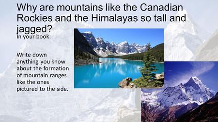 Why are mountains like the Canadian Rockies and the Himalayas so tall and jagged? In your book: Write down anything you know about the formation of mountain.