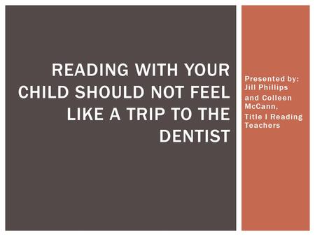 Presented by: Jill Phillips and Colleen McCann, Title I Reading Teachers READING WITH YOUR CHILD SHOULD NOT FEEL LIKE A TRIP TO THE DENTIST.