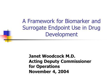 A Framework for Biomarker and Surrogate Endpoint Use in Drug Development Janet Woodcock M.D. Acting Deputy Commissioner for Operations November 4, 2004.