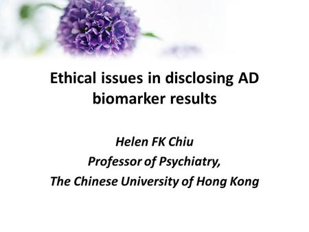 Ethical issues in disclosing AD biomarker results Helen FK Chiu Professor of Psychiatry, The Chinese University of Hong Kong.
